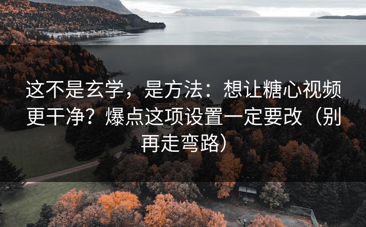 这不是玄学，是方法：想让糖心视频更干净？爆点这项设置一定要改（别再走弯路）