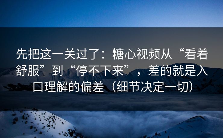 先把这一关过了：糖心视频从“看着舒服”到“停不下来”，差的就是入口理解的偏差（细节决定一切）